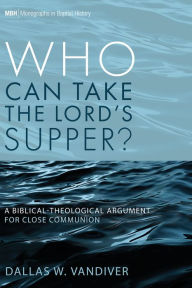 Title: Who Can Take the Lord's Supper?: A Biblical-Theological Argument for Close Communion, Author: Dallas W. Vandiver