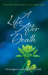 Title: A Life After Death: The Struggle to Live After the Loss of a Child, Author: Tristan Borland