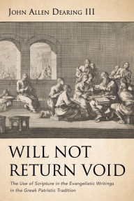 Title: Will Not Return Void: The Use of Scripture in the Evangelistic Writings in the Greek Patristic Tradition, Author: John Allen Dearing III