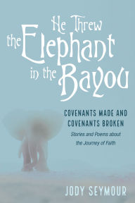 Title: He Threw the Elephant in the Bayou: Covenants Made and Covenants Broken: Stories and Poems about the Journey of Faith, Author: Jody Seymour