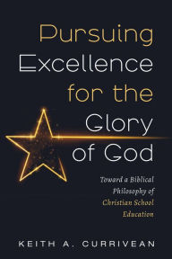 Title: Pursuing Excellence for the Glory of God: Toward a Biblical Philosophy of Christian School Education, Author: Keith A. Currivean