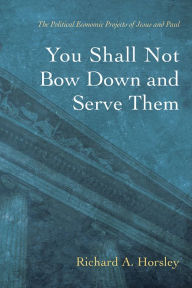 Title: You Shall Not Bow Down and Serve Them: The Political Economic Projects of Jesus and Paul, Author: Richard A. Horsley