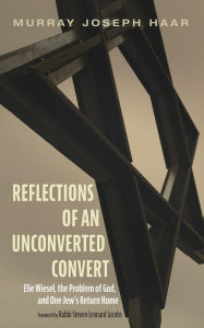 Title: Reflections of an Unconverted Convert: Elie Wiesel, the Problem of God, and One Jew's Return Home, Author: Murray Joseph Haar