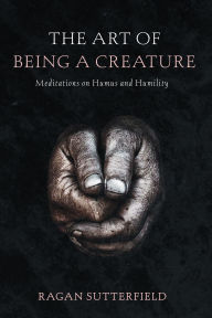 Title: The Art of Being a Creature: Meditations on Humus and Humility, Author: Ragan Sutterfield