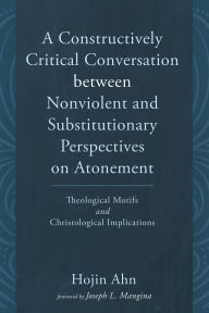 Title: A Constructively Critical Conversation between Nonviolent and Substitutionary Perspectives on Atonement: Theological Motifs and Christological Implications, Author: Hojin Ahn