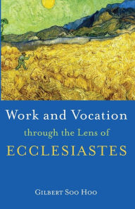 Title: Work and Vocation through the Lens of Ecclesiastes, Author: Gilbert Soo Hoo