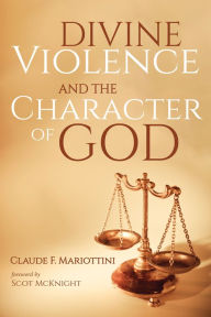 Title: Divine Violence and the Character of God, Author: Claude F Mariottini