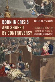 Title: Born in Crisis and Shaped by Controversy, Volume 2: The Relevant History of Methodism: Shaped by Controversy, Author: John R. Tyson