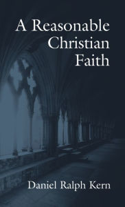 Title: A Reasonable Christian Faith, Author: Daniel Ralph Kern