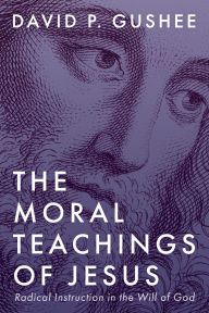 Title: The Moral Teachings of Jesus: Radical Instruction in the Will of God, Author: David P. Gushee