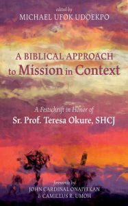 Title: A Biblical Approach to Mission in Context: A Festschrift in Honor of Sr. Prof. Teresa Okure, SHCJ, Author: Michael Ufok Udoekpo