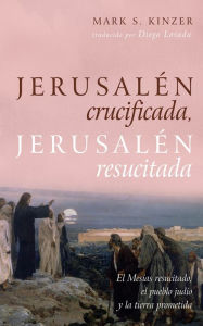 Title: Jerusalén crucificada, Jerusalén resucitada: El Mesías resucitado, el pueblo judío y la tierra prometida, Author: Mark S. Kinzer