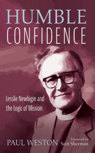 Title: Humble Confidence: Lesslie Newbigin and the Logic of Mission, Author: Paul Weston