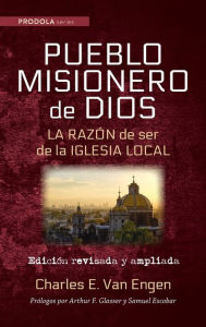 Title: Pueblo Misionero de Dios: La razón de ser de la iglesia local, Author: Charles E Van Engen