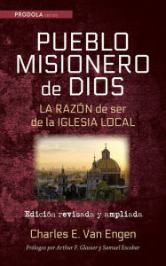 Title: Pueblo Misionero de Dios: La razón de ser de la iglesia local: Edición revisada y ampliada, Author: Charles E. Van Engen