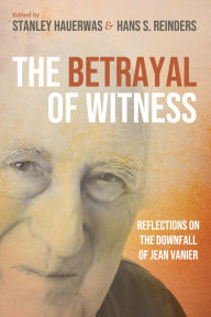 Title: The Betrayal of Witness: Reflections on the Downfall of Jean Vanier, Author: Stanley Hauerwas