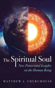 Title: The Spiritual Soul: New Pentecostal Insights on the Human Being, Author: Matthew J Churchouse