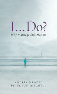 Title: I . . . Do?: Why Marriage Still Matters, Author: Andrea Mrozek