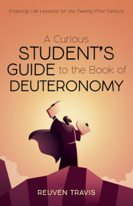 Title: A Curious Student's Guide to the Book of Deuteronomy: Enduring Life Lessons for the Twenty-First Century, Author: Reuven Travis