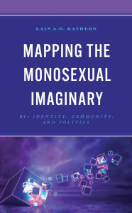 Title: Mapping the Monosexual Imaginary: Bi+ Identity, Community, and Politics, Author: Lain A.B. Mathers