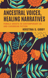 Title: Ancestral Voices, Healing Narratives: Female Ghosts in Contemporary US and Caribbean Fiction, Author: Kristina S. Gibby