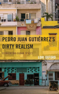 Title: Pedro Juan Gutiérrez's Dirty Realism: Reinventing Cuban Spaces, Author: Lori Oxford