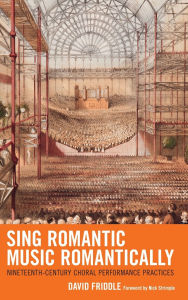 Title: Sing Romantic Music Romantically: Nineteenth-Century Choral Performance Practices, Author: David Friddle