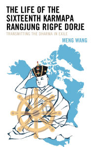 Title: The Life of the Sixteenth Karmapa Rangjung Rigpe Dorje: Transmitting the Dharma in Exile, Author: Meng Wang