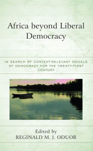 Title: Africa beyond Liberal Democracy: In Search of Context-Relevant Models of Democracy for the Twenty-First Century, Author: Reginald M.J. Oduor