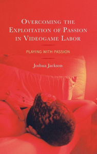 Title: Overcoming the Exploitation of Passion in Videogame Labor: Playing with Passion, Author: Joshua Jackson