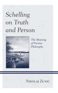 Title: Schelling on Truth and Person: The Meaning of Positive Philosophy, Author: Nikolaj Zunic