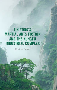 Title: Jin Yong's Martial Arts Fiction and the Kungfu Industrial Complex, Author: Paul B. Foster