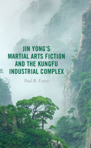 Title: Jin Yong's Martial Arts Fiction and the Kungfu Industrial Complex, Author: Paul B. Foster