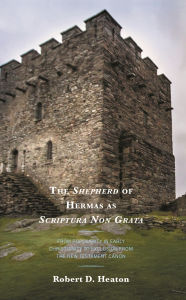 Title: The Shepherd of Hermas as Scriptura Non Grata: From Popularity in Early Christianity to Exclusion from the New Testament Canon, Author: Robert D. Heaton