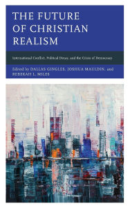 Title: The Future of Christian Realism: International Conflict, Political Decay, and the Crisis of Democracy, Author: Nigel Biggar