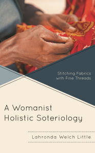 Title: A Womanist Holistic Soteriology: Stitching Fabrics with Fine Threads, Author: Lahronda Welch Little