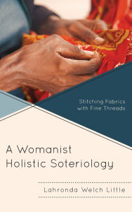 Title: A Womanist Holistic Soteriology: Stitching Fabrics with Fine Threads, Author: Lahronda Welch Little