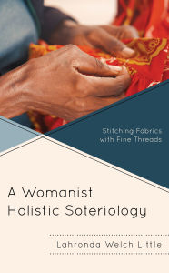 Title: A Womanist Holistic Soteriology: Stitching Fabrics with Fine Threads, Author: Lahronda Welch Little