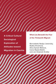 Title: A Critical Cultural Sociological Exploration of Attitudes toward Migration in Czechia: What Lies Beneath the Fear of the Thirteenth Migrant, Author: Bernadette Nadya Jaworsky