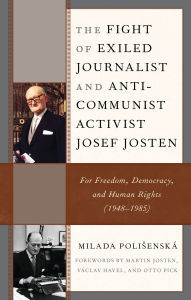 Title: The Fight of Exiled Journalist and Anti-Communist Activist Josef Josten: For Freedom, Democracy, and Human Rights (1948-1985), Author: Milada Polisenská