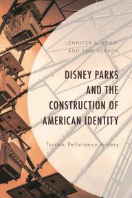 Title: Disney Parks and the Construction of American Identity: Tourism, Performance, Anxiety, Author: Jennifer A. Kokai