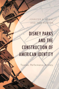 Title: Disney Parks and the Construction of American Identity: Tourism, Performance, Anxiety, Author: Jennifer A. Kokai