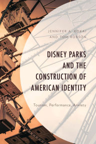 Title: Disney Parks and the Construction of American Identity: Tourism, Performance, Anxiety, Author: Jennifer A. Kokai