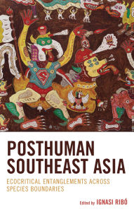 Title: Posthuman Southeast Asia: Ecocritical Entanglements Across Species Boundaries, Author: Ignasi Ribó