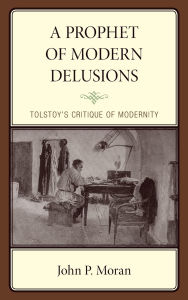 Title: A Prophet of Modern Delusions: Tolstoy's Critique of Modernity, Author: John P. Moran