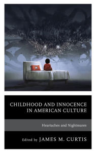 Title: Childhood and Innocence in American Culture: Heartaches and Nightmares, Author: James M. Curtis