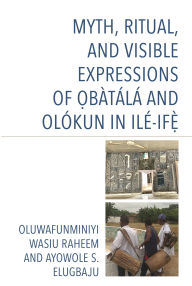 Title: Myth, Ritual, and Visible Expressions of Obàtálá and Olókun in Ilé-Ife`, Author: Oluwafunminiyi Wasiu Raheem