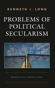 Title: Problems of Political Secularism: Broken Politics, Unkind Cultures, Author: Kenneth J. Long