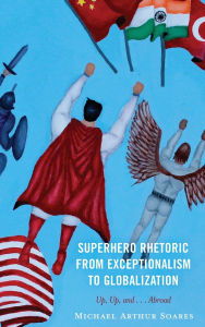 Title: Superhero Rhetoric from Exceptionalism to Globalization: Up, Up and ...Abroad, Author: Michael Arthur Soares