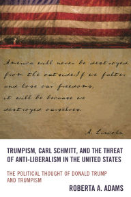 Title: Trumpism, Carl Schmitt, and the Threat of Anti-Liberalism in the United States: The Political Thought of Donald Trump and Trumpism, Author: Roberta A. Adams